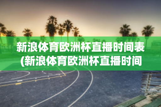 新浪体育欧洲杯直播时间表(新浪体育欧洲杯直播时间表查询)