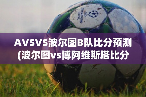 AVSVS波尔图B队比分预测(波尔图vs博阿维斯塔比分预测)