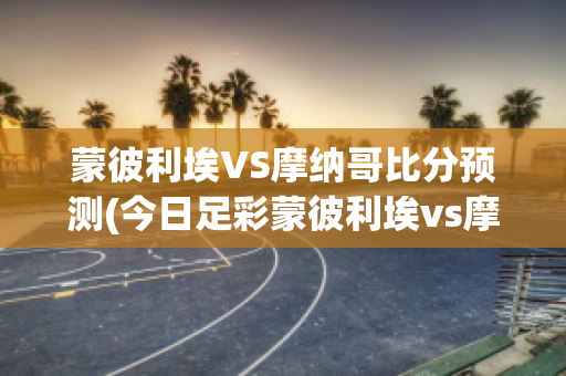 蒙彼利埃VS摩纳哥比分预测(今日足彩蒙彼利埃vs摩纳哥)