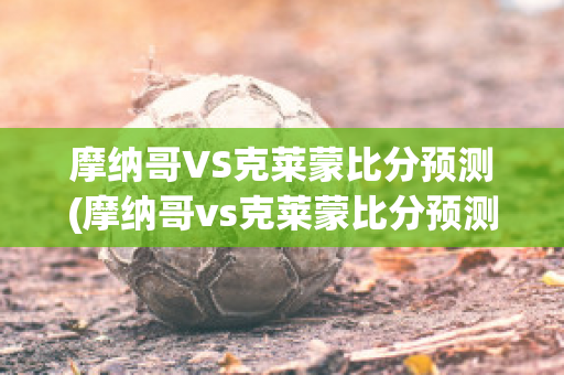 摩纳哥VS克莱蒙比分预测(摩纳哥vs克莱蒙比分预测最新)