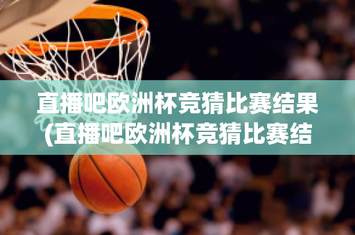 直播吧欧洲杯竞猜比赛结果(直播吧欧洲杯竞猜比赛结果怎么看)