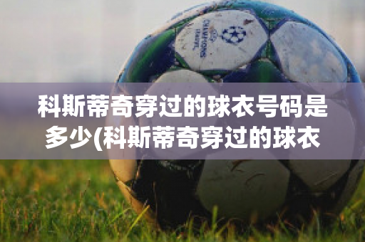 科斯蒂奇穿过的球衣号码是多少(科斯蒂奇穿过的球衣号码是多少啊)