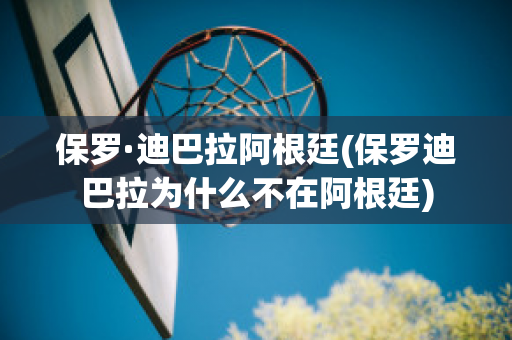 保罗·迪巴拉阿根廷(保罗迪巴拉为什么不在阿根廷)