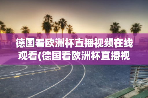 德国看欧洲杯直播视频在线观看(德国看欧洲杯直播视频在线观看下载)