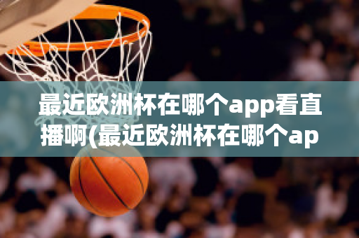 最近欧洲杯在哪个app看直播啊(最近欧洲杯在哪个app看直播啊知乎)