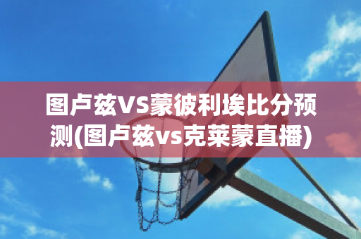 图卢兹VS蒙彼利埃比分预测(图卢兹vs克莱蒙直播)