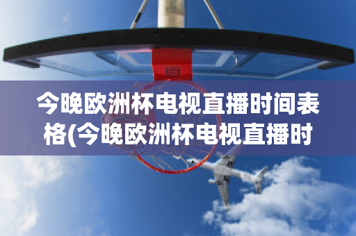 今晚欧洲杯电视直播时间表格(今晚欧洲杯电视直播时间表格下载)