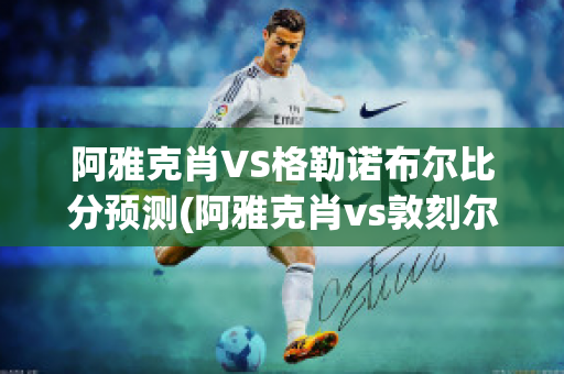 阿雅克肖VS格勒诺布尔比分预测(阿雅克肖vs敦刻尔克比分)