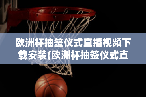 欧洲杯抽签仪式直播视频下载安装(欧洲杯抽签仪式直播视频下载安装最新)