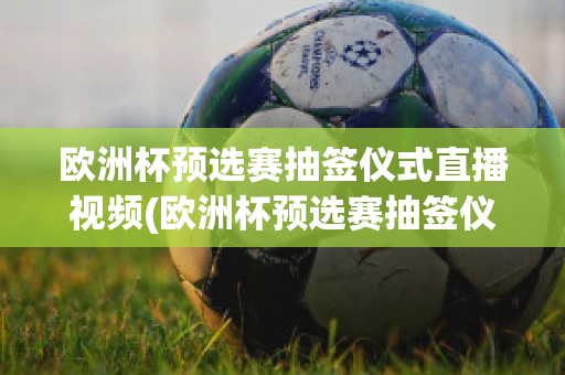 欧洲杯预选赛抽签仪式直播视频(欧洲杯预选赛抽签仪式直播视频播放)