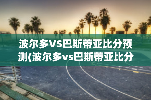 波尔多VS巴斯蒂亚比分预测(波尔多vs巴斯蒂亚比分预测)