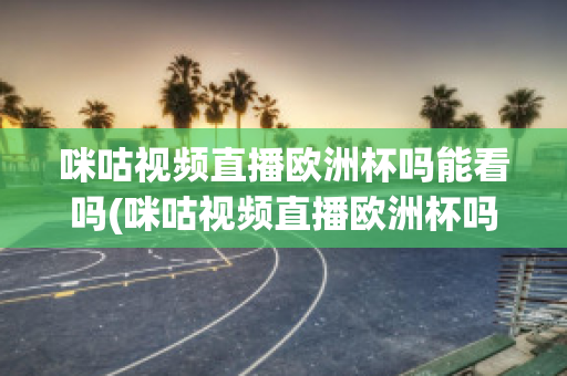 咪咕视频直播欧洲杯吗能看吗(咪咕视频直播欧洲杯吗能看吗知乎)