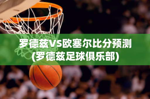 罗德兹VS欧塞尔比分预测(罗德兹足球俱乐部)