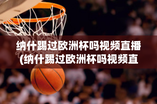 纳什踢过欧洲杯吗视频直播(纳什踢过欧洲杯吗视频直播在线观看)