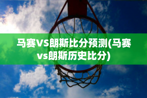 马赛VS朗斯比分预测(马赛vs朗斯历史比分)