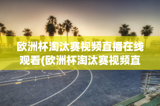 欧洲杯淘汰赛视频直播在线观看(欧洲杯淘汰赛视频直播在线观看高清)