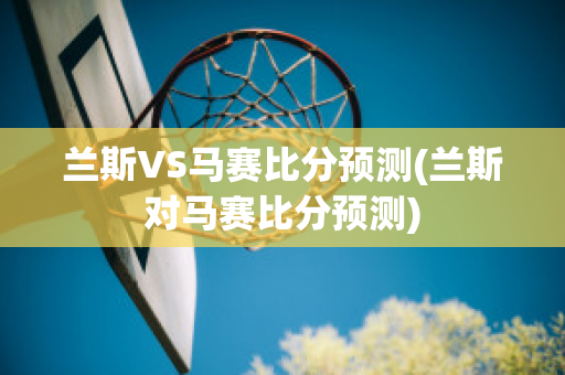 兰斯VS马赛比分预测(兰斯对马赛比分预测)