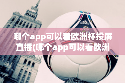 哪个app可以看欧洲杯投屏直播(哪个app可以看欧洲杯投屏直播电视)