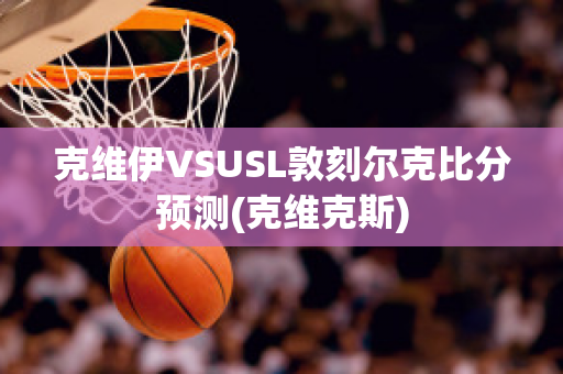 克维伊VSUSL敦刻尔克比分预测(克维克斯)