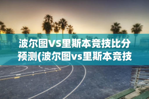 波尔图VS里斯本竞技比分预测(波尔图vs里斯本竞技比分预测)