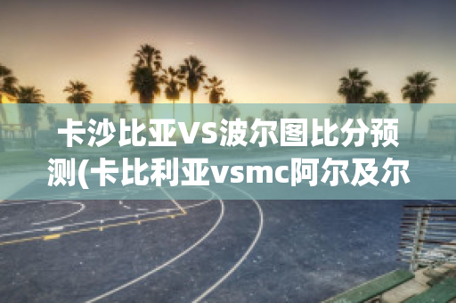 卡沙比亚VS波尔图比分预测(卡比利亚vsmc阿尔及尔)