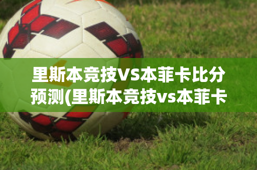 里斯本竞技VS本菲卡比分预测(里斯本竞技vs本菲卡直播)