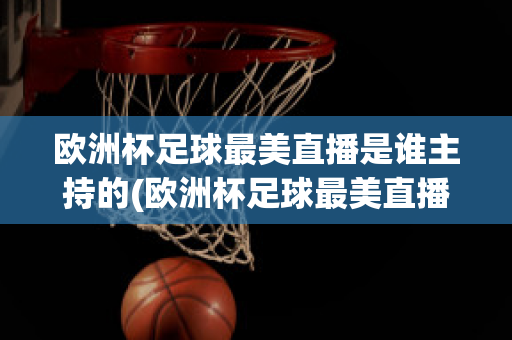 欧洲杯足球最美直播是谁主持的(欧洲杯足球最美直播是谁主持的呢)