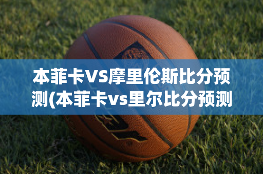 本菲卡VS摩里伦斯比分预测(本菲卡vs里尔比分预测)