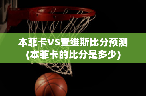 本菲卡VS查维斯比分预测(本菲卡的比分是多少)