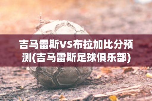 吉马雷斯VS布拉加比分预测(吉马雷斯足球俱乐部)