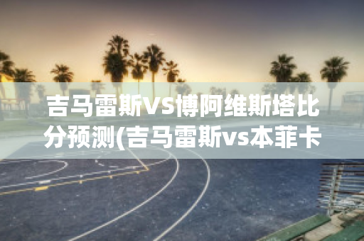 吉马雷斯VS博阿维斯塔比分预测(吉马雷斯vs本菲卡直播)