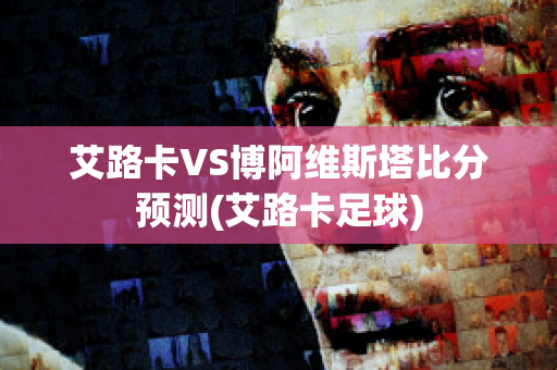 艾路卡VS博阿维斯塔比分预测(艾路卡足球)