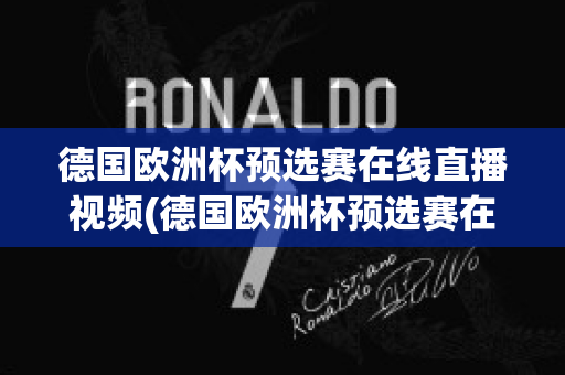 德国欧洲杯预选赛在线直播视频(德国欧洲杯预选赛在线直播视频观看)