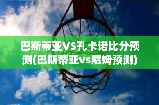 巴斯蒂亚VS孔卡诺比分预测(巴斯蒂亚vs尼姆预测)