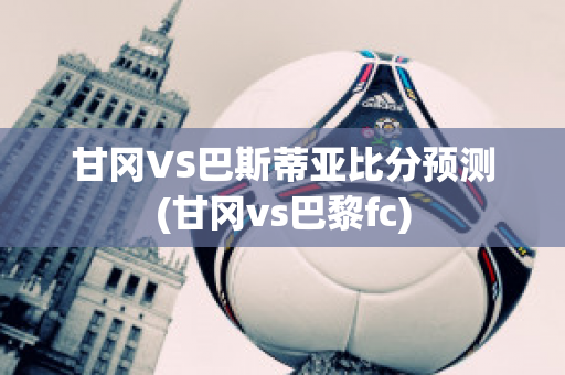 甘冈VS巴斯蒂亚比分预测(甘冈vs巴黎fc)