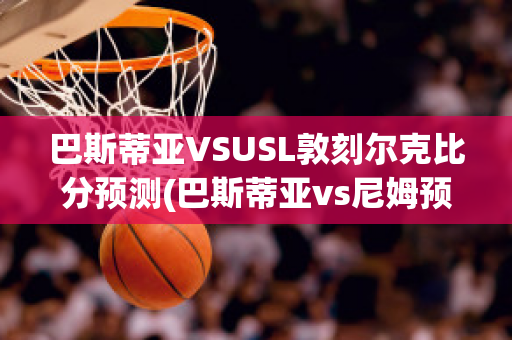 巴斯蒂亚VSUSL敦刻尔克比分预测(巴斯蒂亚vs尼姆预测)