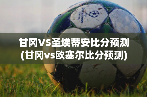 甘冈VS圣埃蒂安比分预测(甘冈vs欧塞尔比分预测)