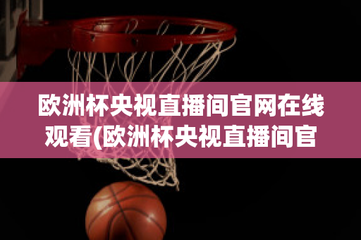 欧洲杯央视直播间官网在线观看(欧洲杯央视直播间官网在线观看高清)