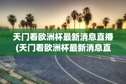 天门看欧洲杯最新消息直播(天门看欧洲杯最新消息直播在哪里看)