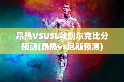 昂热VSUSL敦刻尔克比分预测(昂热vs尼斯预测)