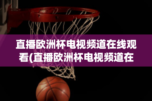 直播欧洲杯电视频道在线观看(直播欧洲杯电视频道在线观看免费)