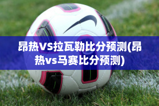 昂热VS拉瓦勒比分预测(昂热vs马赛比分预测)