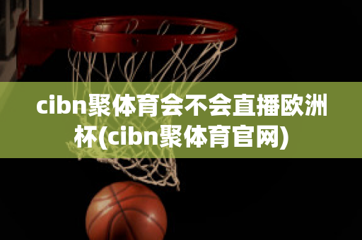 cibn聚体育会不会直播欧洲杯(cibn聚体育官网)