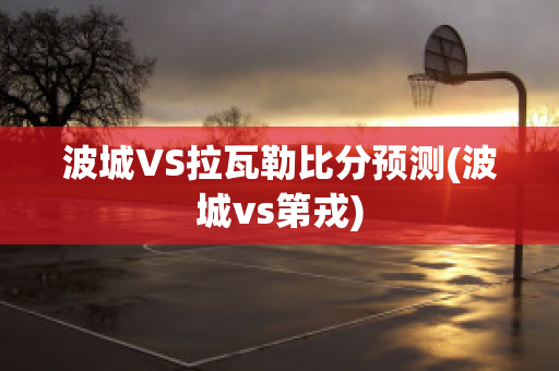 波城VS拉瓦勒比分预测(波城vs第戎)