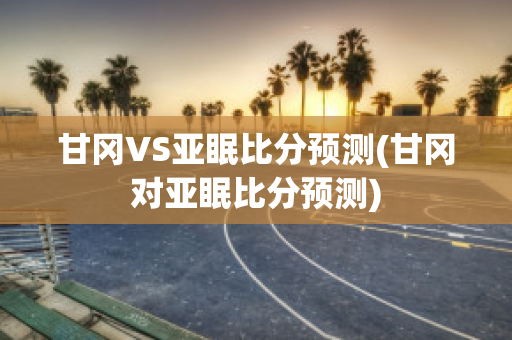 甘冈VS亚眠比分预测(甘冈对亚眠比分预测)