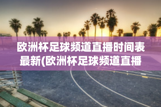 欧洲杯足球频道直播时间表最新(欧洲杯足球频道直播时间表最新版)