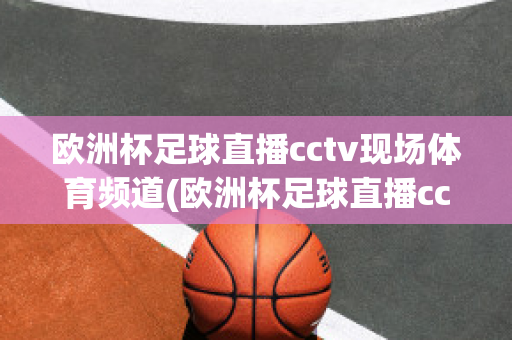 欧洲杯足球直播cctv现场体育频道(欧洲杯足球直播cctv现场体育频道在线观看)