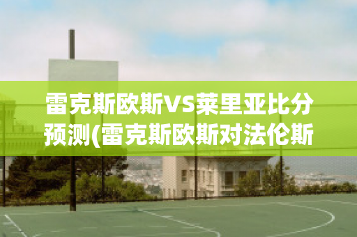 雷克斯欧斯VS莱里亚比分预测(雷克斯欧斯对法伦斯)