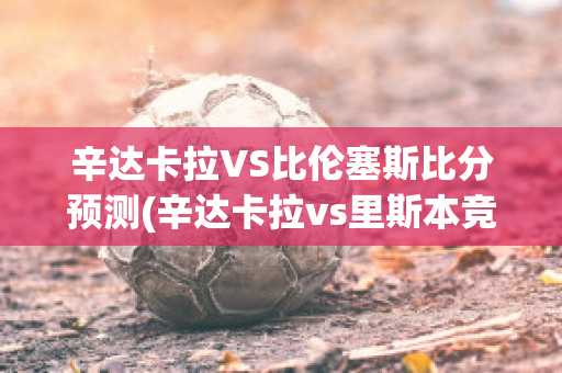 辛达卡拉VS比伦塞斯比分预测(辛达卡拉vs里斯本竞技)