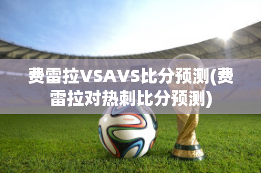 费雷拉VSAVS比分预测(费雷拉对热刺比分预测)